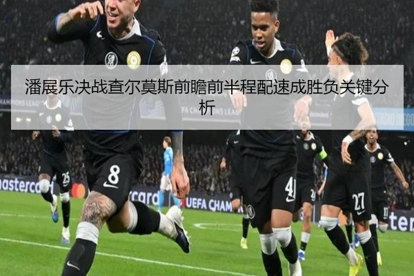 潘展乐决战查尔莫斯前瞻前半程配速成胜负关键分析